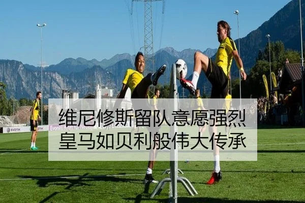 维尼修斯留队意愿强烈 皇马如贝利般伟大传承
